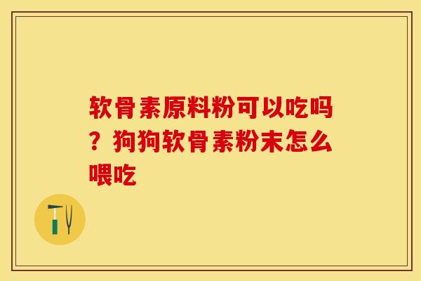 软骨素原料粉可以吃吗？狗狗软骨素粉末怎么喂吃-第1张图片-关节保镖