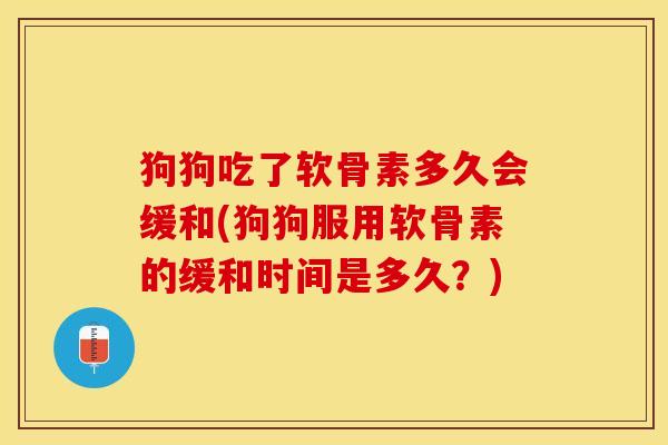 狗狗吃了软骨素多久会缓和(狗狗服用软骨素的缓和时间是多久？)-第1张图片-关节保镖