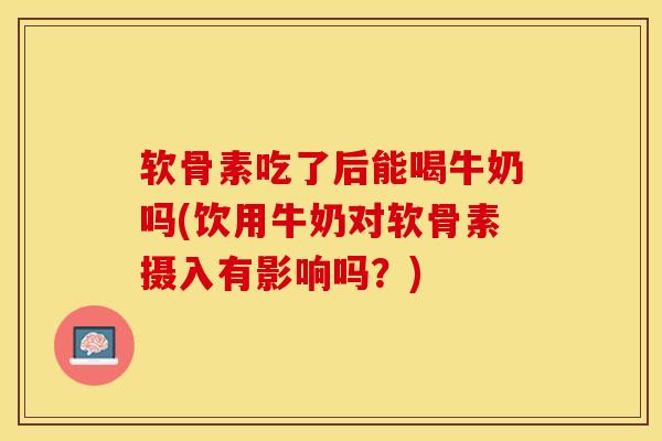 软骨素吃了后能喝牛奶吗(饮用牛奶对软骨素摄入有影响吗？)-第1张图片-关节保镖