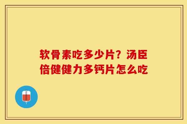 软骨素吃多少片？汤臣倍健健力多钙片怎么吃-第1张图片-关节保镖