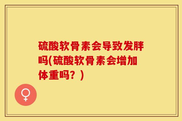硫酸软骨素会导致发胖吗(硫酸软骨素会增加体重吗？)-第1张图片-关节保镖