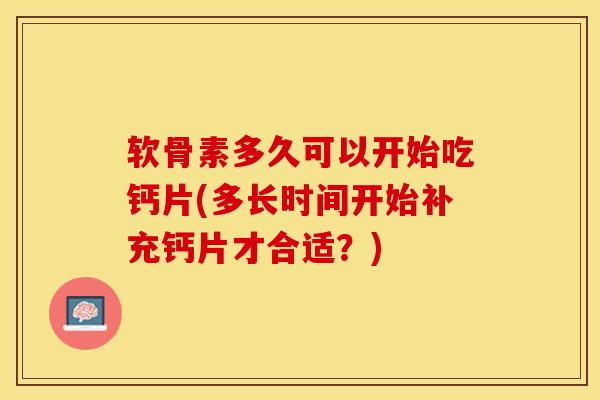 软骨素多久可以开始吃钙片(多长时间开始补充钙片才合适？)-第1张图片-关节保镖