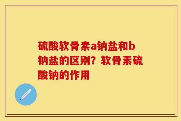 硫酸软骨素a钠盐和b钠盐的区别？软骨素硫酸钠的作用-第1张图片-关节保镖