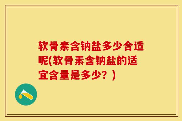 软骨素含钠盐多少合适呢(软骨素含钠盐的适宜含量是多少？)-第1张图片-关节保镖