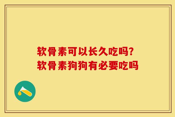 软骨素可以长久吃吗？软骨素狗狗有必要吃吗-第1张图片-关节保镖