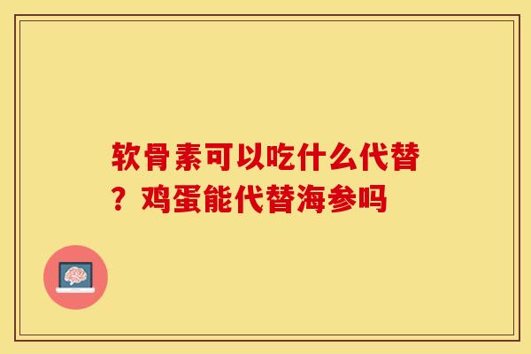 软骨素可以吃什么代替？鸡蛋能代替海参吗-第1张图片-关节保镖