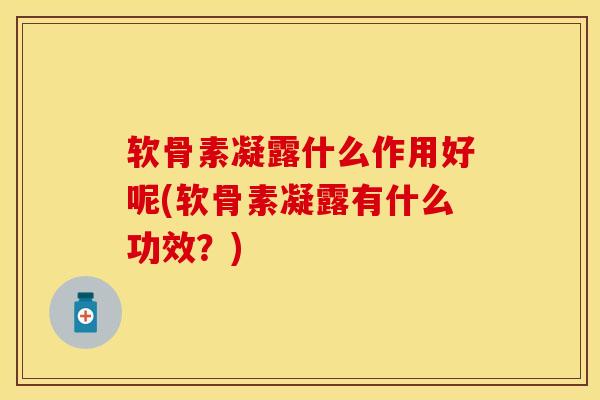 软骨素凝露什么作用好呢(软骨素凝露有什么功效？)-第1张图片-关节保镖