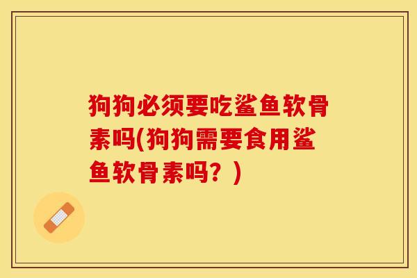 狗狗必须要吃鲨鱼软骨素吗(狗狗需要食用鲨鱼软骨素吗？)-第1张图片-关节保镖