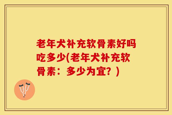 老年犬补充软骨素好吗吃多少(老年犬补充软骨素：多少为宜？)-第1张图片-关节保镖