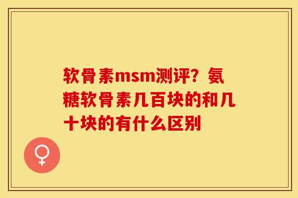 软骨素msm测评？氨糖软骨素几百块的和几十块的有什么区别-第1张图片-关节保镖