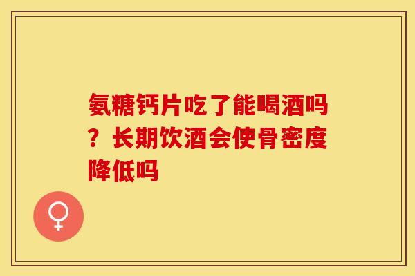 氨糖钙片吃了能喝酒吗？长期饮酒会使骨密度降低吗-第1张图片-关节保镖