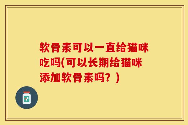 软骨素可以一直给猫咪吃吗(可以长期给猫咪添加软骨素吗？)-第1张图片-关节保镖