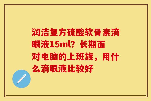 润洁复方硫酸软骨素滴眼液15ml？长期面对电脑的上班族，用什么滴眼液比较好-第1张图片-关节保镖