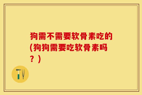 狗需不需要软骨素吃的(狗狗需要吃软骨素吗？)-第1张图片-关节保镖