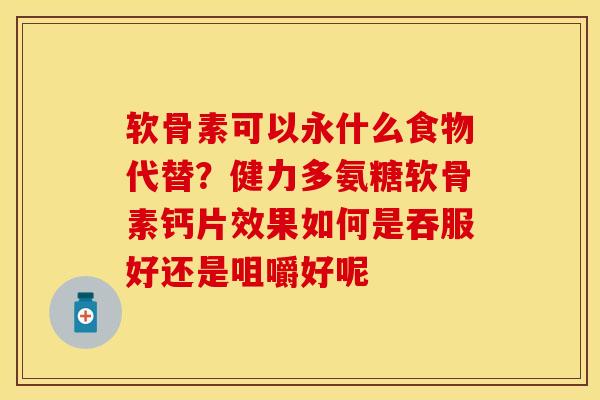 软骨素可以永什么食物代替？健力多氨糖软骨素钙片效果如何是吞服好还是咀嚼好呢-第1张图片-关节保镖