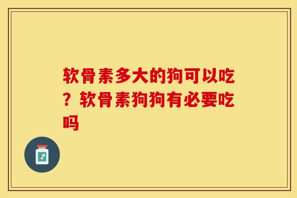 软骨素多大的狗可以吃？软骨素狗狗有必要吃吗-第1张图片-关节保镖