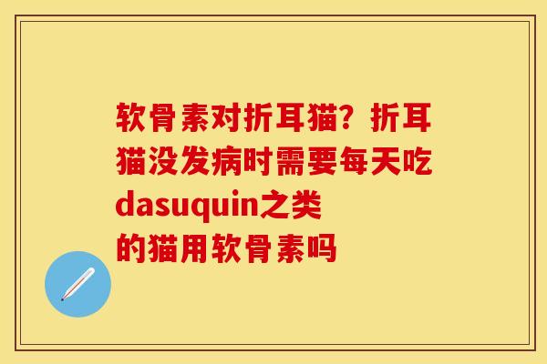 软骨素对折耳猫？折耳猫没发病时需要每天吃dasuquin之类的猫用软骨素吗-第1张图片-关节保镖