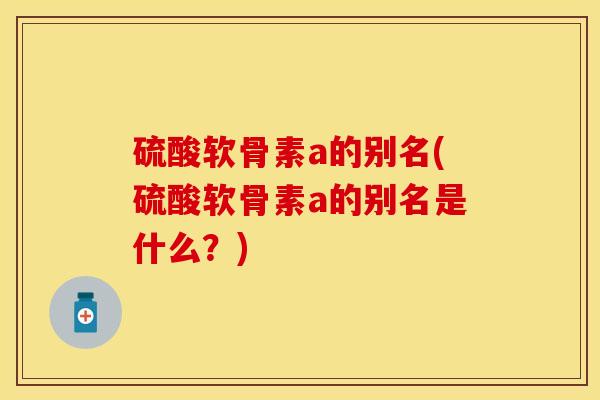 硫酸软骨素a的别名(硫酸软骨素a的别名是什么？)-第1张图片-关节保镖