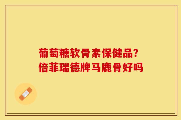 葡萄糖软骨素保健品？倍菲瑞德牌马鹿骨好吗-第1张图片-关节保镖