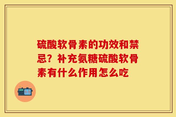 硫酸软骨素的功效和禁忌？补充氨糖硫酸软骨素有什么作用怎么吃-第1张图片-关节保镖
