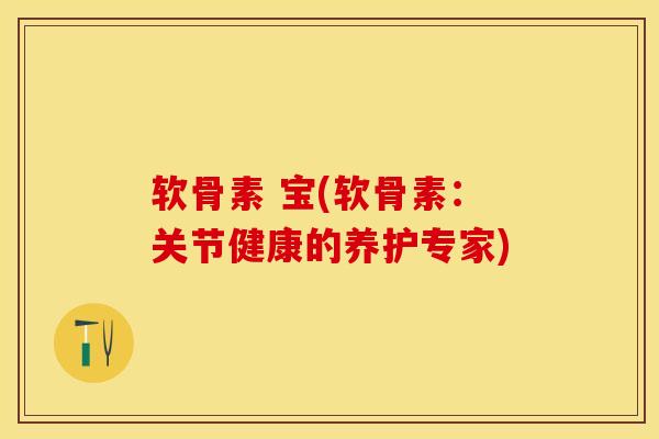 软骨素 宝(软骨素：关节健康的养护专家)-第1张图片-关节保镖
