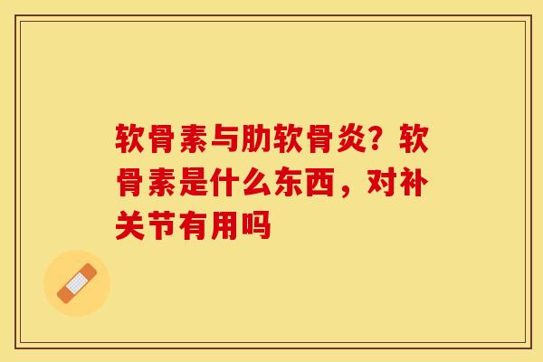 软骨素与肋软骨炎？软骨素是什么东西，对补关节有用吗-第1张图片-关节保镖