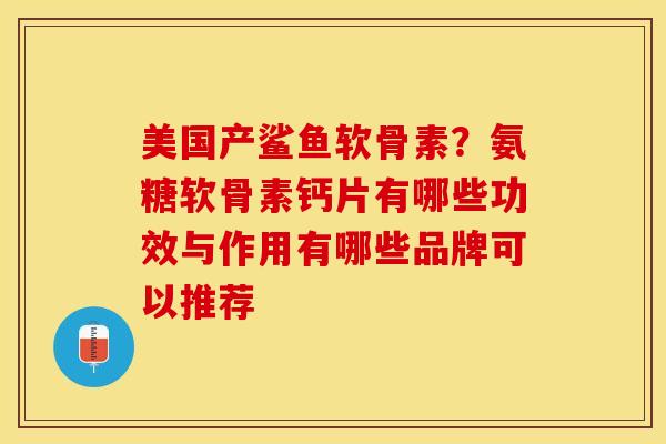美国产鲨鱼软骨素？氨糖软骨素钙片有哪些功效与作用有哪些品牌可以推荐-第1张图片-关节保镖