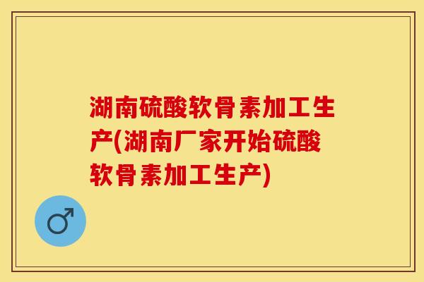 湖南硫酸软骨素加工生产(湖南厂家开始硫酸软骨素加工生产)-第1张图片-关节保镖