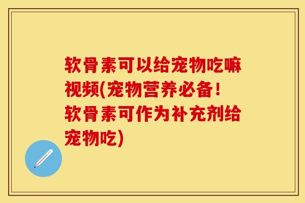 软骨素可以给宠物吃嘛视频(宠物营养必备！软骨素可作为补充剂给宠物吃)-第1张图片-关节保镖