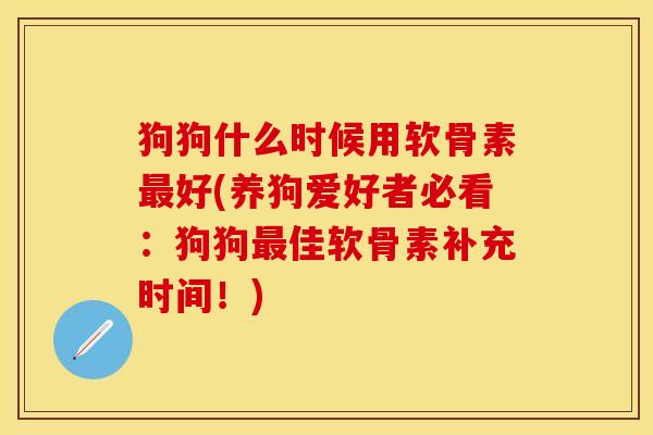 狗狗什么时候用软骨素最好(养狗爱好者必看：狗狗最佳软骨素补充时间！)-第1张图片-关节保镖
