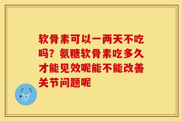 软骨素可以一两天不吃吗？氨糖软骨素吃多久才能见效呢能不能改善关节问题呢-第1张图片-关节保镖