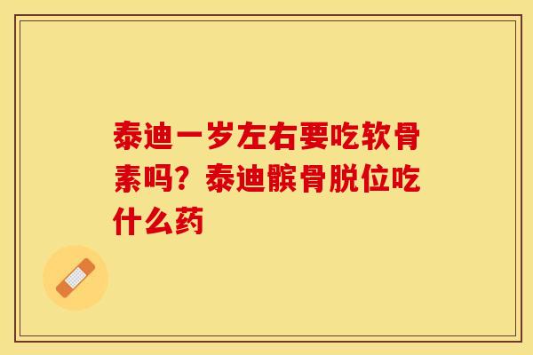 泰迪一岁左右要吃软骨素吗？泰迪髌骨脱位吃什么药-第1张图片-关节保镖