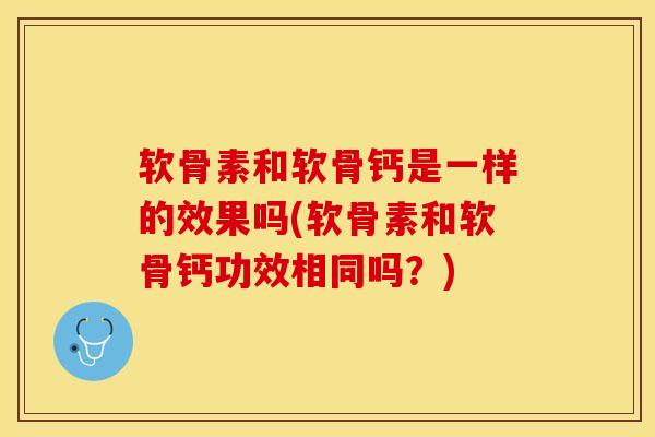 软骨素和软骨钙是一样的效果吗(软骨素和软骨钙功效相同吗？)-第1张图片-关节保镖