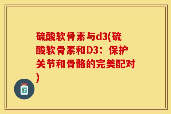 硫酸软骨素与d3(硫酸软骨素和D3：保护关节和骨骼的完美配对)-第1张图片-关节保镖