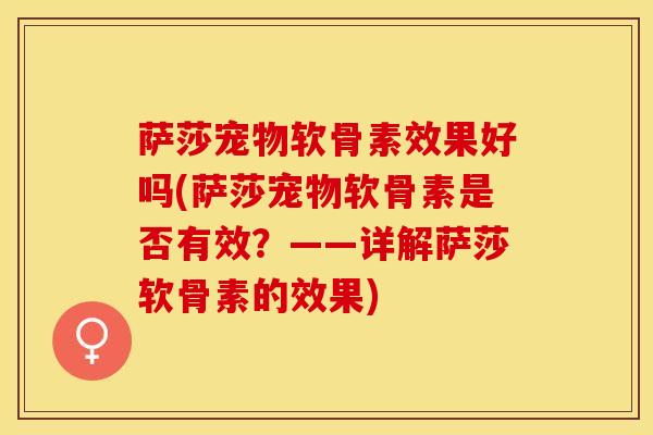萨莎宠物软骨素效果好吗(萨莎宠物软骨素是否有效？——详解萨莎软骨素的效果)-第1张图片-关节保镖