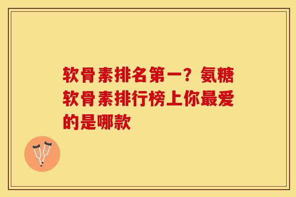 软骨素排名第一？氨糖软骨素排行榜上你最爱的是哪款-第1张图片-关节保镖