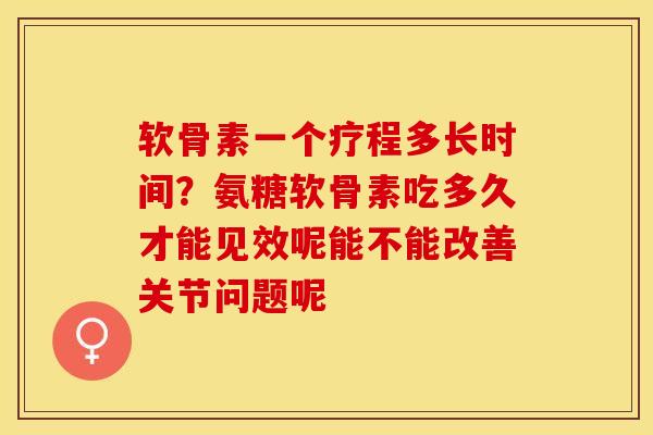 软骨素一个疗程多长时间？氨糖软骨素吃多久才能见效呢能不能改善关节问题呢-第1张图片-关节保镖