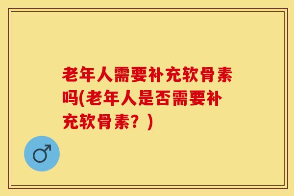 老年人需要补充软骨素吗(老年人是否需要补充软骨素？)-第1张图片-关节保镖
