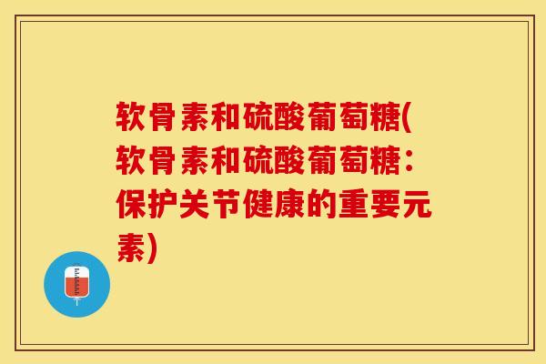 软骨素和硫酸葡萄糖(软骨素和硫酸葡萄糖：保护关节健康的重要元素)-第1张图片-关节保镖
