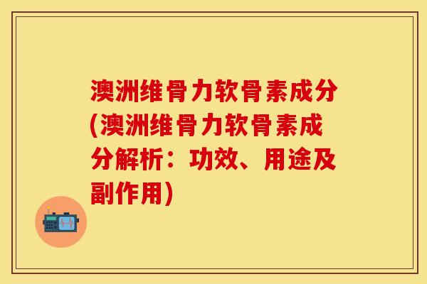 澳洲维骨力软骨素成分(澳洲维骨力软骨素成分解析：功效、用途及副作用)-第1张图片-关节保镖