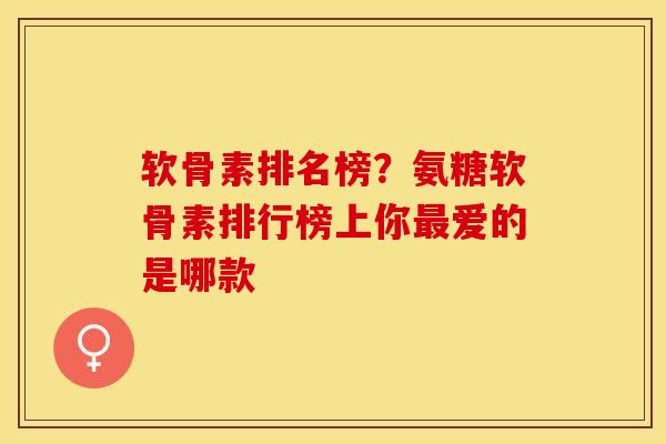 软骨素排名榜？氨糖软骨素排行榜上你最爱的是哪款-第1张图片-关节保镖