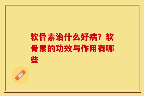 软骨素治什么好病？软骨素的功效与作用有哪些-第1张图片-关节保镖