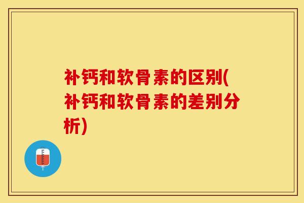 补钙和软骨素的区别(补钙和软骨素的差别分析)-第1张图片-关节保镖