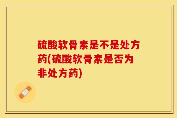 硫酸软骨素是不是处方药(硫酸软骨素是否为非处方药)-第1张图片-关节保镖