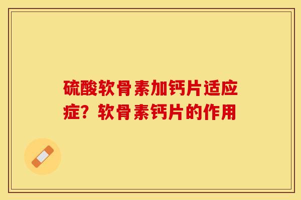 硫酸软骨素加钙片适应症？软骨素钙片的作用-第1张图片-关节保镖