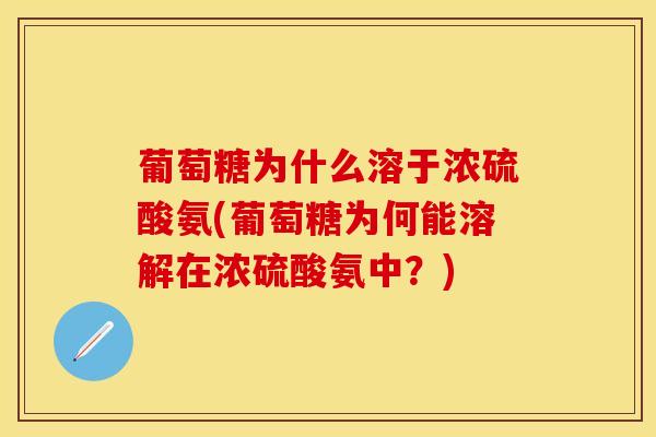 葡萄糖为什么溶于浓硫酸氨(葡萄糖为何能溶解在浓硫酸氨中？)-第1张图片-关节保镖