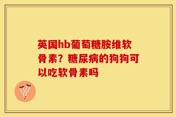 英国hb葡萄糖胺维软骨素？糖尿病的狗狗可以吃软骨素吗-第1张图片-关节保镖