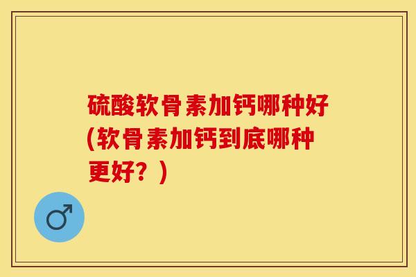 硫酸软骨素加钙哪种好(软骨素加钙到底哪种更好？)-第1张图片-关节保镖