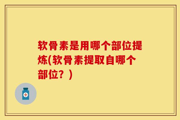 软骨素是用哪个部位提炼(软骨素提取自哪个部位？)-第1张图片-关节保镖