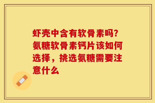 虾壳中含有软骨素吗？氨糖软骨素钙片该如何选择，挑选氨糖需要注意什么-第1张图片-关节保镖
